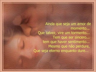 Ainda que seja um amor de momento...  Que talvez, vire um tormento...  Tem que ser sincero...  tem que haver sentimento...  Mesmo que não perdure,  Que seja eterno enquanto dure...  