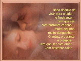 Nada daquilo de virar para o lado...  é frustrante...  Tem que ser  com bastante carinho...  Muito beijinho  muito denguinho...  O antes, o durante  e o depois...  Tem que ser com amor...  Com bastante calor...  