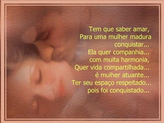 Tem que saber amar,  Para uma mulher madura conquistar...  Ela quer companhia...  com muita harmonia,  Quer vida compartilhada...  é mulher atuante...  Ter seu espaço respeitado... pois foi conquistado...  