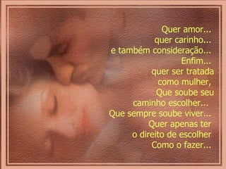 Quer amor...  quer carinho...  e também consideração...  Enfim...  quer ser tratada como mulher,  Que soube seu caminho escolher...  Que sempre soube viver...  Quer apenas ter  o direito de escolher  Como o fazer...  