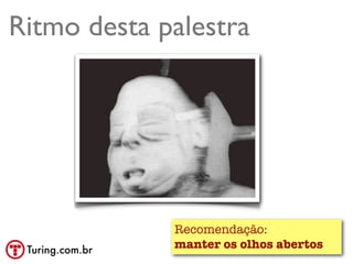 Ritmo desta palestra




                 Recomendação:
 Turing.com.br
                 manter os olhos abertos
 