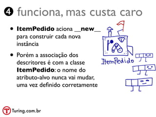 ➍ funciona, mas custa caro
 • ItemPedido aciona __new__
   para construir cada nova
   instância
 • Porém a associação dos
   descritores é com a classe
   ItemPedido: o nome do
   atributo-alvo nunca vai mudar,
   uma vez deﬁnido corretamente


 Turing.com.br
 
