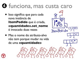 ➍ funciona, mas custa caro
 • Isso signiﬁca que para cada
   nova instância de
   ItemPedido que é criada,
   «quantidade».set_nome
   é invocado duas vezes
 • Mas o nome do atributo-alvo
   não tem porque mudar na vida
   de uma «quantidade»


 Turing.com.br
 