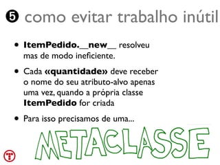 ➎ como evitar trabalho inútil
 • ItemPedido.__new__ resolveu
   mas de modo ineﬁciente.
 • Cada «quantidade» deve receber
   o nome do seu atributo-alvo apenas
   uma vez, quando a própria classe
   ItemPedido for criada
 • Para isso precisamos de uma...

 Turing.com.br
 