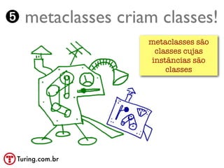 ➎ metaclasses criam classes!
                  metaclasses são
                   classes cujas
                  instâncias são
                      classes




 Turing.com.br
 