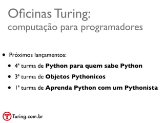 Oﬁcinas Turing:
    computação para programadores

•   Próximos lançamentos:

    •   4ª turma de Python para quem sabe Python

    •   3ª turma de Objetos Pythonicos

    •   1ª turma de Aprenda Python com um Pythonista



        Turing.com.br
 