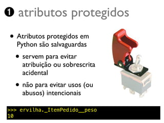 ➊ atributos protegidos
• Atributos protegidos em
   Python são salvaguardas
  • servem para evitar
    atribuição ou sobrescrita
    acidental
  • não para evitar usos (ou
    abusos) intencionais

>>> ervilha._ItemPedido__peso
10
 