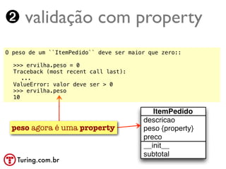 ➋ validação com property
O peso de um ``ItemPedido`` deve ser maior que zero::

!   >>> ervilha.peso = 0
!   Traceback (most recent call last):
!   ! ...
!   ValueError: valor deve ser > 0
!   >>> ervilha.peso
!   10




    peso agora é uma property



     Turing.com.br
 