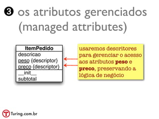 ➌ os atributos gerenciados
  (managed attributes)
     ItemPedido        usaremos descritores
  descricao            para gerenciar o acesso
  peso {descriptor}    aos atributos peso e
  preco {descriptor}   preco, preservando a
  __init__             lógica de negócio
  subtotal
 