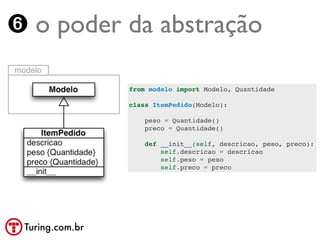 ➏ o poder da abstração

                 from modelo import Modelo, Quantidade

                 class ItemPedido(Modelo):

                     peso = Quantidade()
                     preco = Quantidade()

                     def __init__(self, descricao, peso, preco):
                         self.descricao = descricao
                         self.peso = peso
                         self.preco = preco




 Turing.com.br
 