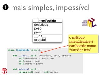 ➊ mais simples, impossível


                                              o método
                                              inicializador é
                                              conhecido como
 class ItemPedido(object):                    “dunder init”
     def __init__(self, descricao, peso, preco):
         self.descricao = descricao
         self.peso = peso
         self.preco = preco

     def subtotal(self):
 Turing.com.br self.peso * self.preco
         return
 