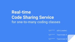 121***** a2tt (Leader)
121***** Teammate A
121***** Teammate B
Real-time
Code Sharing Service
for one-to-many coding classes
 