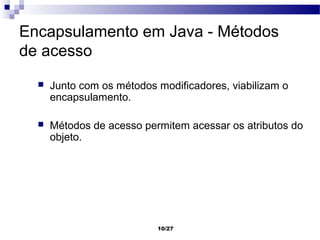 Encapsulamento em Java - Métodos
de acesso
     Junto com os métodos modificadores, viabilizam o
      encapsulamento.

     Métodos de acesso permitem acessar os atributos do
      objeto.




                           10/27
 