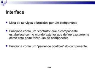 Interface

   Lista de serviços oferecidos por um componente

   Funciona como um “contrato” que o componente
    estabelece com o mundo exterior que define exatamente
    como este pode fazer uso do componente

   Funciona como um “painel de controle” do componente.




                             7/27
 