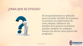 ¿PARA QUE SE UTILIZA?
Programacion avanzada II
El encapsulamiento es utilizado
para esconder detalles de la puesta
en práctica no importantes de
otros objetos. Entonces, los
detalles de la puesta en práctica
pueden cambiar en cualquier
tiempo sin afectar otras partes del
programa.
 