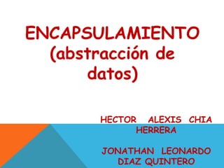 ENCAPSULAMIENTO
(abstracción de
datos)
HECTOR ALEXIS CHIA
HERRERA
JONATHAN LEONARDO
DIAZ QUINTERO
 