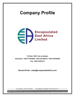 Company Profile




                P.O Box 12357, Dar es Salaam
Cell phone: +255-773-040054, +254-722-308312, +254-736-082583
                    Fax: +254-2-4451213




    General Email: sales@encapsulatedafrica.com




                                                                1
 