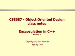 CSE687 - Object Oriented Design class notes Encapsulation in C++ Version 2 Copyright © Jim Fawcett Spring 2004 