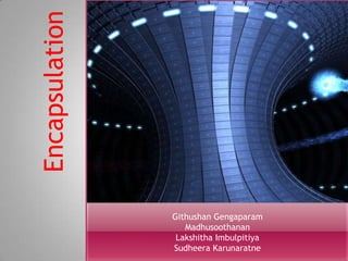 Encapsulation




                Githushan Gengaparam
                   Madhusoothanan
                 Lakshitha Imbulpitiya
                Sudheera Karunaratne
 