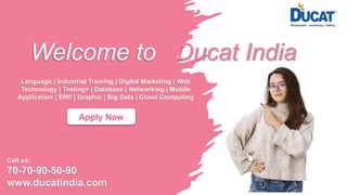 Welcome to Ducat India
Language | Industrial Training | Digital Marketing | Web
Technology | Testing+ | Database | Networking | Mobile
Application | ERP | Graphic | Big Data | Cloud Computing
Apply Now
Call us:
70-70-90-50-90
www.ducatindia.com
 