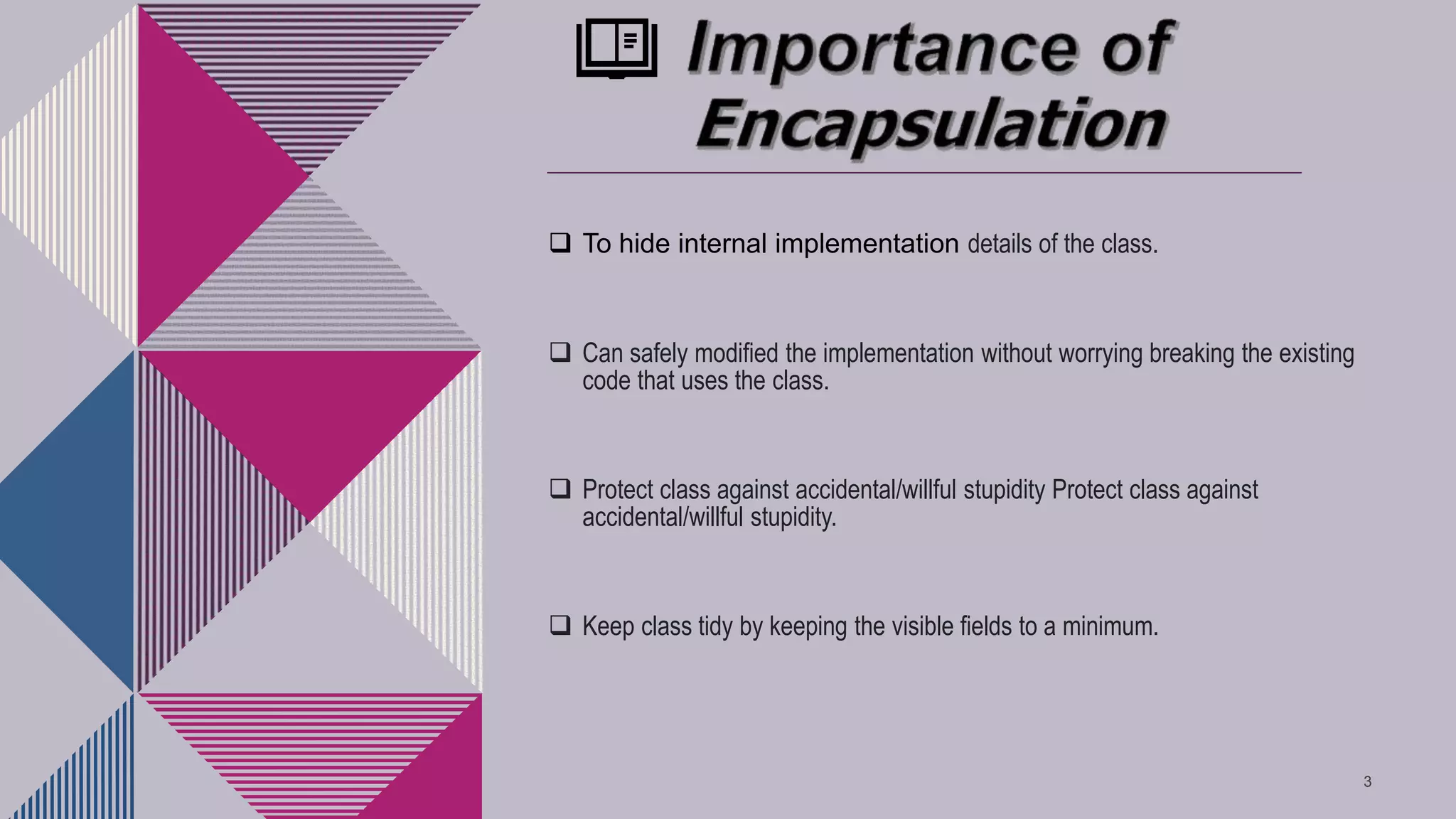  To hide internal implementation details of the class.
Can safely modified the implementation without worrying breaking the existing
code that uses the class.
Protect class against accidental/willful stupidity Protect class against
accidental/willful stupidity.
Keep class tidy by keeping the visible fields to a minimum.
3