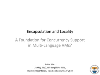 Encapsulation and Locality A Foundation for Concurrency Supportin Multi-Language VMs? Stefan Marr 24 May 2010, IIIT-Bangalore, India, Student Presentation, Trends in Concurrency 2010 