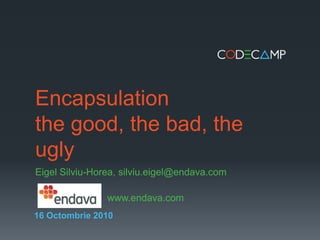 Encapsulationthe good, the bad, the ugly EigelSilviu-Horea, silviu.eigel@endava.com 		   www.endava.com 16 Octombrie2010 
