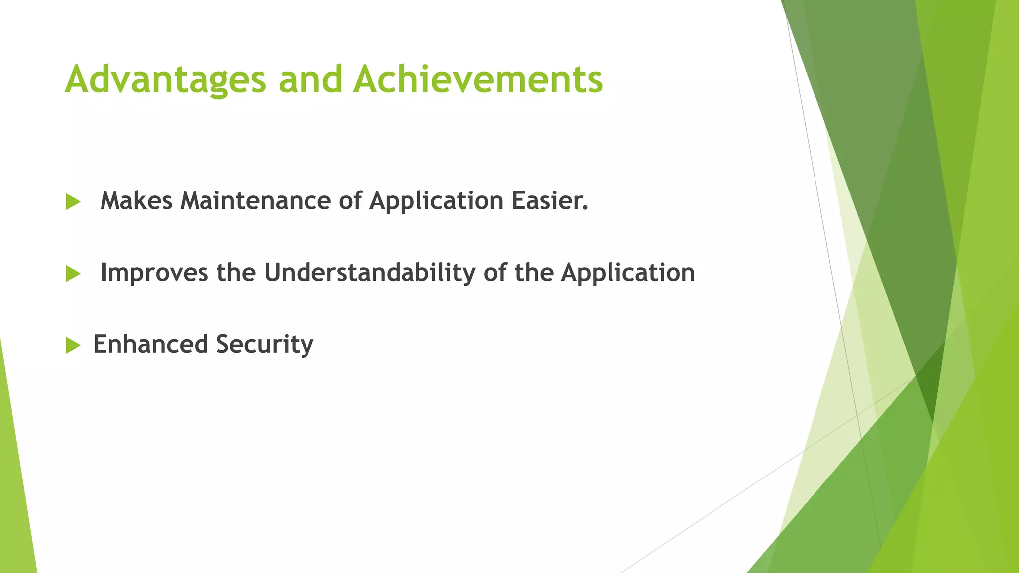 Advantages and Achievements
 Makes Maintenance of Application Easier.
 Improves the Understandability of the Application
 Enhanced Security
 
