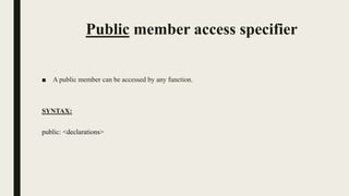 Public member access specifier
■ A public member can be accessed by any function.
SYNTAX:
public: <declarations>
 