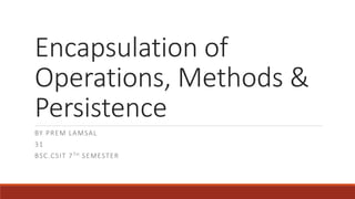Encapsulation of
Operations, Methods &
Persistence
BY PREM LAMSAL
31
BSC.CSIT 7TH SEMESTER
 