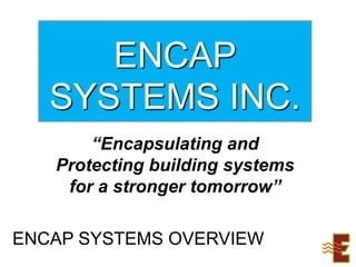 ENCAP SYSTEMS INC. “Encapsulating and Protecting building systems  for a stronger tomorrow” ENCAP SYSTEMS OVERVIEW 
