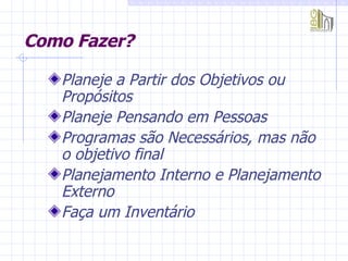 Como Fazer? Planeje a Partir dos Objetivos ou Propósitos Planeje Pensando em Pessoas Programas são Necessários, mas não o objetivo final Planejamento Interno e Planejamento  Externo Faça um Inventário 