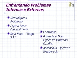 Enfrentando Problemas Internos e Externos Identifique o Problema   Peça a Deus Discernimento   Seja Ético  – Tiago 3:17  Confronte   Aprenda a Tirar Lições Positivas do Conflito   Aprenda A Esperar o Inesperado   