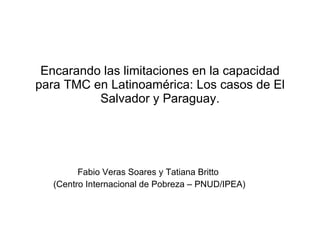 Encarando las limitaciones en la capacidad para TMC en Latinoamérica: Los casos de El Salvador y Paraguay. Fabio Veras Soares y Tatiana Britto  (Centro Internacional de Pobreza – PNUD/IPEA) 