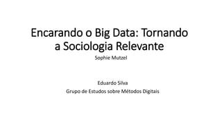 Encarando o Big Data: Tornando
a Sociologia Relevante
Sophie Mutzel
Eduardo Silva
Grupo de Estudos sobre Métodos Digitais
 
