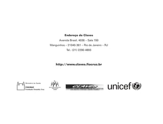 44
Endereço do Claves
Avenida Brasil, 4036 – Sala 700
Manguinhos – 21040-361 – Rio de Janeiro – RJ
Tel.: (21) 2290-4893
http://www.claves.fiocruz.br
 