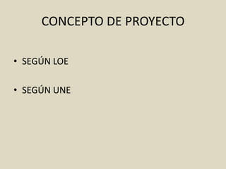 CONCEPTO DE PROYECTO

• SEGÚN LOE

• SEGÚN UNE
 