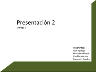 Presentación 2 Entrega 6 Integrantes: Juan Aguayo Macarena Livacic Nicolás Montes Fernando Peralta 
