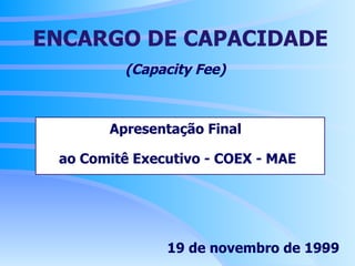 (Capacity Fee)   Apresentação Final  ao Comitê Executivo - COEX - MAE   19 de novembro de 1999 ENCARGO DE CAPACIDADE 