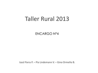 Taller Rural 2013
ENCARGO N°4

Izaúl Parra P. – Pía Lindemann V. – Gino Ormeño B.

 