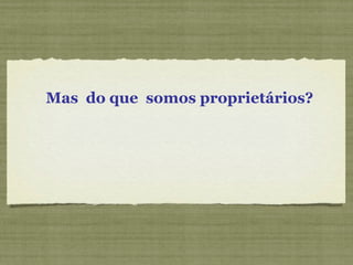 Mas do que somos proprietários?
 