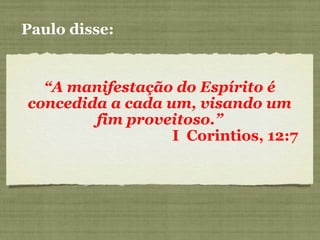 Paulo disse:
“A manifestação do Espírito é
concedida a cada um, visando um
fim proveitoso.”
I Corintios, 12:7
 