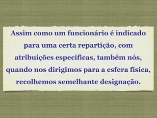 Assim como um funcionário é indicado
para uma certa repartição, com
atribuições específicas, também nós,
quando nos dirigimos para a esfera física,
recolhemos semelhante designação.
 