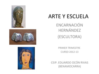 ARTE Y ESCUELA
   ENCARNACIÓN
     HERNÁNDEZ
    (ESCULTORA)

    PRIMER TRIMESTRE
      CURSO 2012-13


CEIP. EDUARDO OCÓN RIVAS
      (BENAMOCARRA)
 