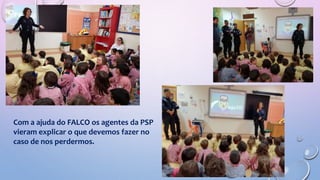 Com a ajuda do FALCO os agentes da PSP
vieram explicar o que devemos fazer no
caso de nos perdermos.
 