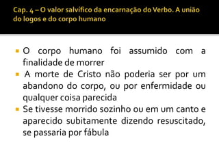  O corpo humano foi assumido com a 
finalidade de morrer 
 A morte de Cristo não poderia ser por um 
abandono do corpo, ou por enfermidade ou 
qualquer coisa parecida 
 Se tivesse morrido sozinho ou em um canto e 
aparecido subitamente dizendo resuscitado, 
se passaria por fábula 
 