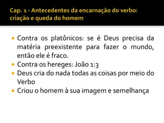  Contra os platônicos: se é Deus precisa da 
matéria preexistente para fazer o mundo, 
então ele é fraco. 
 Contra os hereges: João 1:3 
 Deus cria do nada todas as coisas por meio do 
Verbo 
 Criou o homem à sua imagem e semelhança 
 