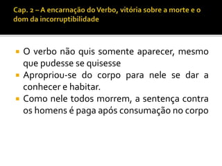  O verbo não quis somente aparecer, mesmo 
que pudesse se quisesse 
 Apropriou-se do corpo para nele se dar a 
conhecer e habitar. 
 Como nele todos morrem, a sentença contra 
os homens é paga após consumação no corpo 
 