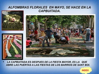 ALFOMBRAS FLORALES EN MAYO, SE HACE EN LA
CAPBUITADA.
● LA CAPBUITADA ES DESPUES DE LA FIESTA MAYOR, ES LA QUE
ABRE LAS PUERTAS A LAS FIESTAS DE LOS BARRIOS DE SANT BOI.
INDEX
 
