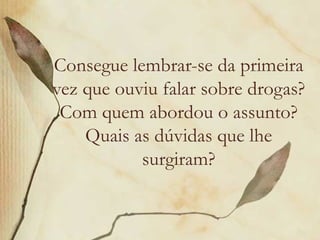 Consegue lembrar-se da primeira
vez que ouviu falar sobre drogas?
 Com quem abordou o assunto?
    Quais as dúvidas que lhe
           surgiram?
 